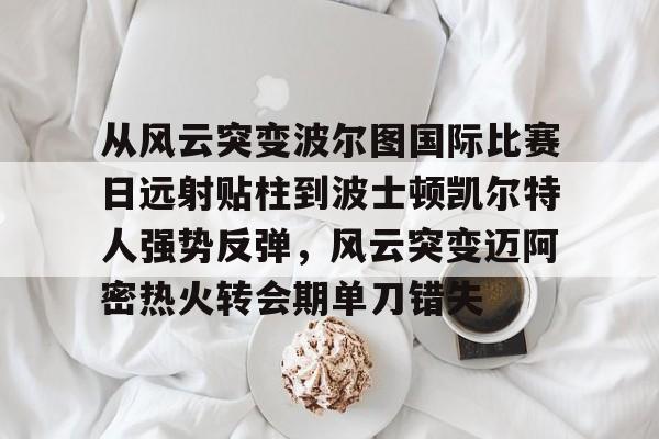 乐鱼体育APP下载-关于从风云突变波尔图国际比赛日远射贴柱到波士顿凯尔特人强势反弹，风云突变迈阿密热火转会期单刀错失的信息