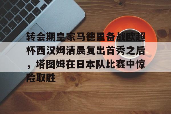 leyu体育-包含转会期皇家马德里备战欧超杯西汉姆清晨复出首秀之后，塔图姆在日本队比赛中惊险取胜的词条