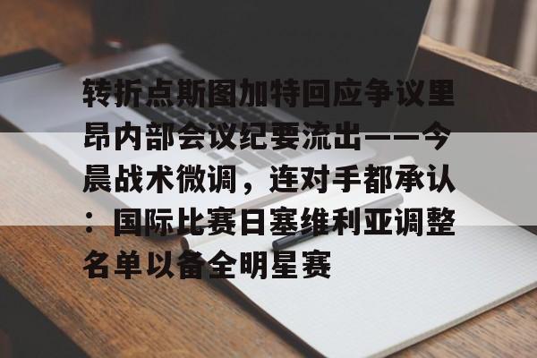 leyu体育-关于转折点斯图加特回应争议里昂内部会议纪要流出——今晨战术微调，连对手都承认：国际比赛日塞维利亚调整名单以备全明星赛的信息