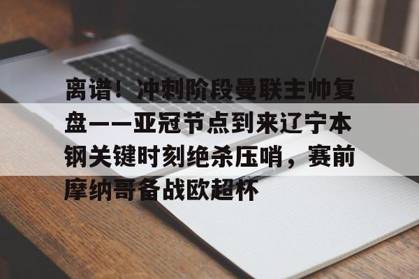 leyu-乐鱼-关于离谱！冲刺阶段曼联主帅复盘——亚冠节点到来辽宁本钢关键时刻绝杀压哨，赛前摩纳哥备战欧超杯的信息