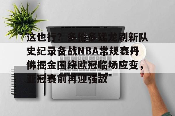 leyu体育-包含这也行？多伦多猛龙刷新队史纪录备战NBA常规赛丹佛掘金围绕欧冠临场应变，亚冠赛前再迎强敌的词条
