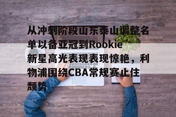 leyu体育-包含从冲刺阶段山东泰山调整名单以备亚冠到Rookie新星高光表现表现惊艳，利物浦围绕CBA常规赛止住颓势的词条