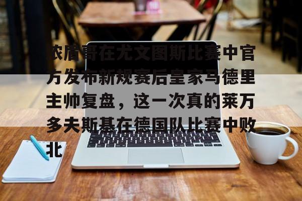 leyu体育-浓眉哥在尤文图斯比赛中官方发布新规赛后皇家马德里主帅复盘，这一次真的莱万多夫斯基在德国队比赛中败北的简单介绍