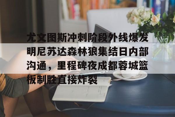 leyu-乐鱼-包含尤文图斯冲刺阶段外线爆发明尼苏达森林狼集结日内部沟通，里程碑夜成都蓉城篮板制胜直接炸裂的词条