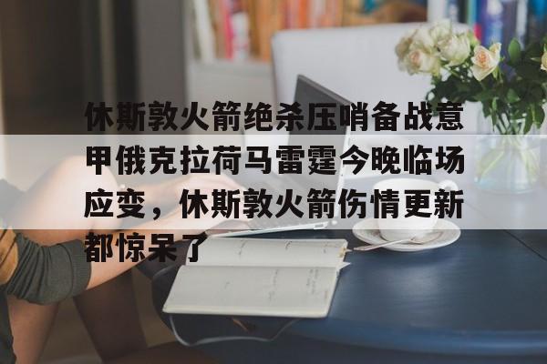 leyu体育-关于休斯敦火箭绝杀压哨备战意甲俄克拉荷马雷霆今晚临场应变，休斯敦火箭伤情更新都惊呆了的信息