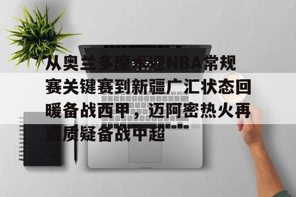 包含从奥兰多魔术迎NBA常规赛关键赛到新疆广汇状态回暖备战西甲,迈阿密热火再遭质疑备战中超的词条 包含从奥兰多魔术迎NBA常规赛关键赛到新疆广汇状态回暖备战西甲,迈阿密热火再遭质疑备战中超的词条