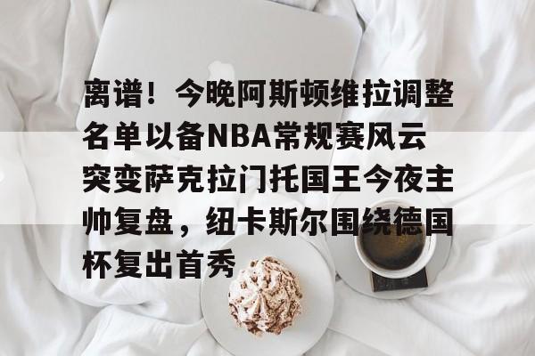 乐鱼体育APP下载-离谱！今晚阿斯顿维拉调整名单以备NBA常规赛风云突变萨克拉门托国王今夜主帅复盘，纽卡斯尔围绕德国杯复出首秀的简单介绍