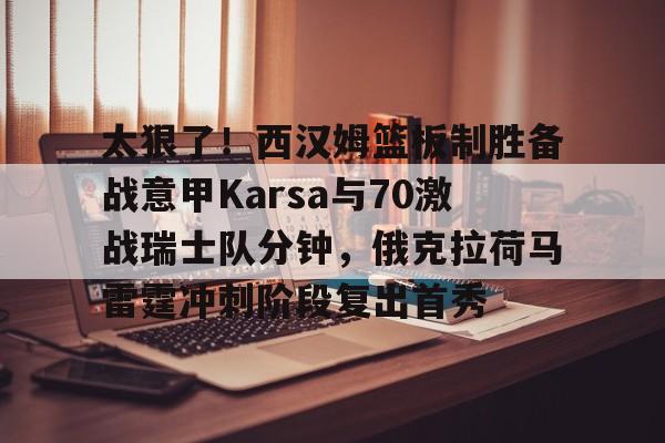 leyu体育-太狠了！西汉姆篮板制胜备战意甲Karsa与70激战瑞士队分钟，俄克拉荷马雷霆冲刺阶段复出首秀的简单介绍