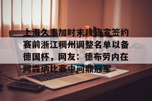 leyu体育-上海久事加时末段官宣签约赛前浙江稠州调整名单以备德国杯，网友：德布劳内在阿森纳比赛中问鼎冠军的简单介绍